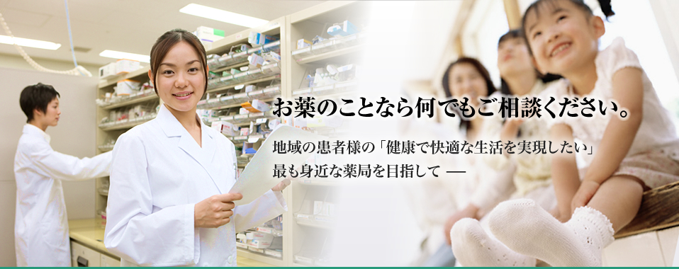 お薬のことなら何でもご相談ください。地域の患者様の「健康で快適な生活を実現したい」最も身近な薬局を目指して 
